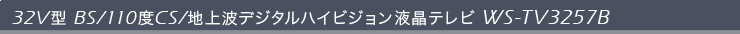 32V型BS/110度CS/地上波デジタルハイビジョン液晶テレビ　WS-TV3257B